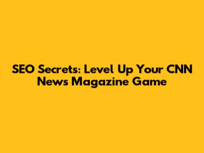 SEO Secrets: Level Up Your CNN News Magazine Game
