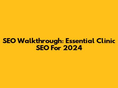 SEO Walkthrough: Essential Clinic SEO For 2024