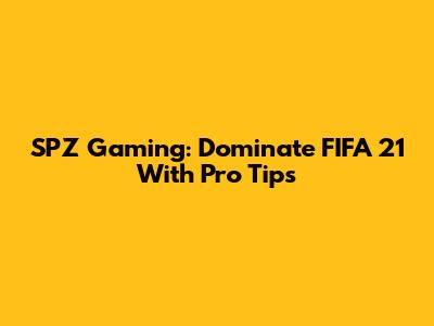 SPZ Gaming: Dominate FIFA 21 With Pro Tips