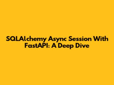 SQLAlchemy Async Session With FastAPI: A Deep Dive