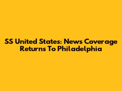 SS United States: News Coverage Returns To Philadelphia