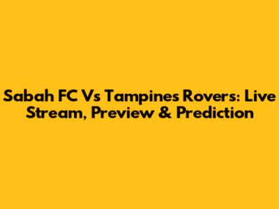 Sabah FC Vs Tampines Rovers: Live Stream, Preview & Prediction