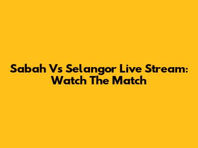 Sabah Vs Selangor Live Stream: Watch The Match