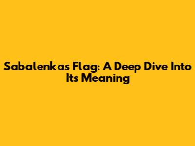 Sabalenka's Flag: A Deep Dive Into Its Meaning