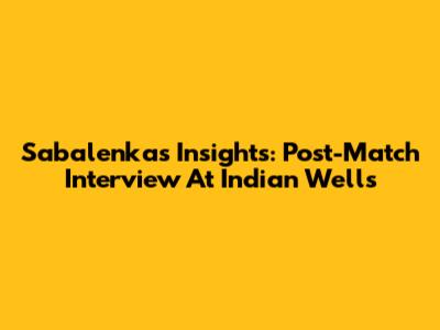 Sabalenka's Insights: Post-Match Interview At Indian Wells