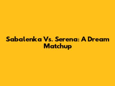 Sabalenka Vs. Serena: A Dream Matchup