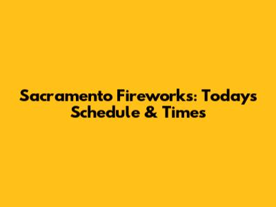 Sacramento Fireworks: Today's Schedule & Times