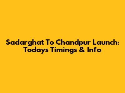 Sadarghat To Chandpur Launch: Today's Timings & Info