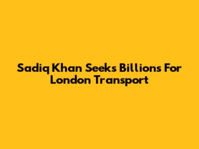 Sadiq Khan Seeks Billions For London Transport