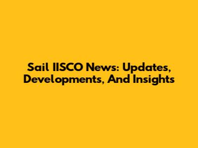 Sail IISCO News: Updates, Developments, And Insights