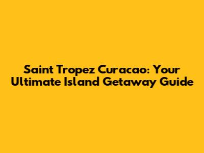 Saint Tropez Curacao: Your Ultimate Island Getaway Guide