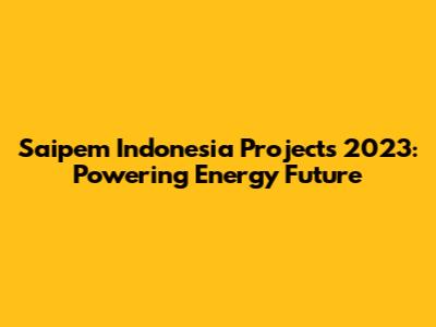 Saipem Indonesia Projects 2023: Powering Energy Future