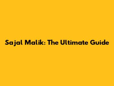 Sajal Malik: The Ultimate Guide