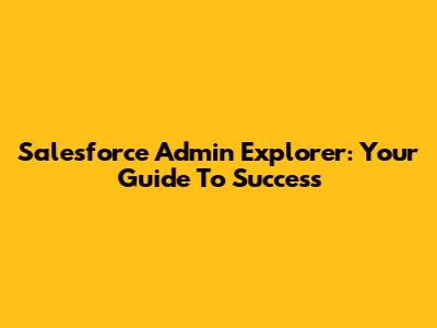 Salesforce Admin Explorer: Your Guide To Success