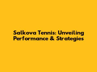 Salkova Tennis: Unveiling Performance & Strategies