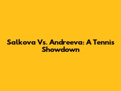 Salkova Vs. Andreeva: A Tennis Showdown