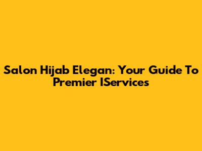 Salon Hijab Elegan: Your Guide To Premier IServices