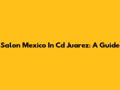 Salon Mexico In Cd Juarez: A Guide