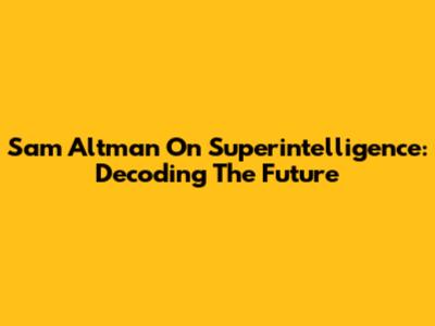 Sam Altman On Superintelligence: Decoding The Future