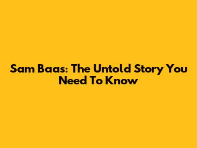 Sam Baas: The Untold Story You Need To Know