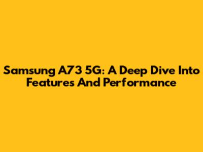 Samsung A73 5G: A Deep Dive Into Features And Performance