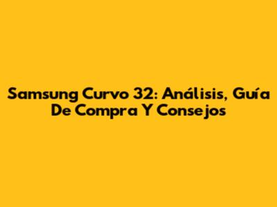 Samsung Curvo 32": Análisis, Guía De Compra Y Consejos