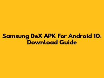 Samsung DeX APK For Android 10: Download Guide