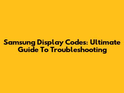 Samsung Display Codes: Ultimate Guide To Troubleshooting