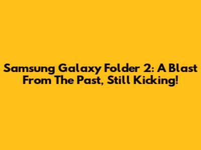 Samsung Galaxy Folder 2: A Blast From The Past, Still Kicking!