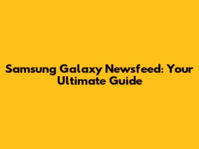 Samsung Galaxy Newsfeed: Your Ultimate Guide