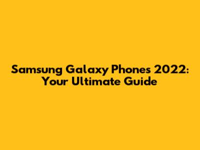 Samsung Galaxy Phones 2022: Your Ultimate Guide