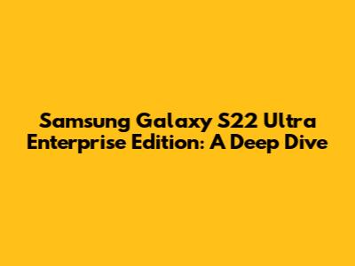 Samsung Galaxy S22 Ultra Enterprise Edition: A Deep Dive