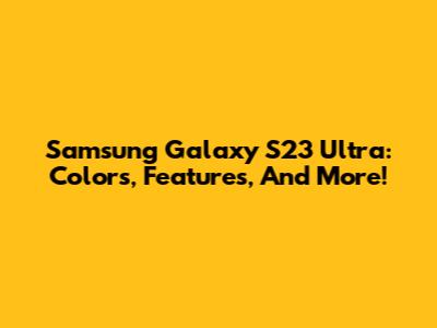 Samsung Galaxy S23 Ultra: Colors, Features, And More!