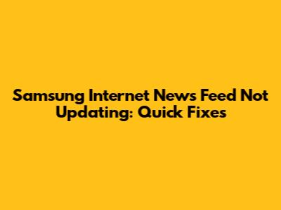 Samsung Internet News Feed Not Updating: Quick Fixes