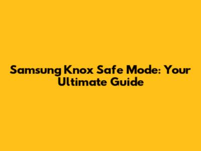 Samsung Knox Safe Mode: Your Ultimate Guide
