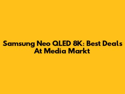 Samsung Neo QLED 8K: Best Deals At Media Markt