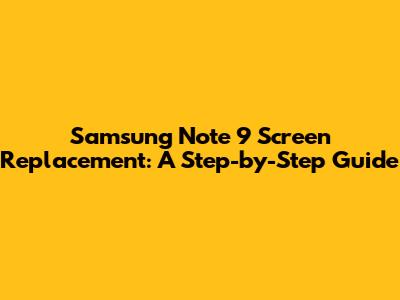 Samsung Note 9 Screen Replacement: A Step-by-Step Guide