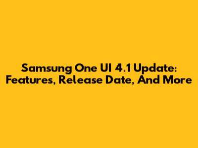 Samsung One UI 4.1 Update: Features, Release Date, And More