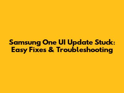 Samsung One UI Update Stuck: Easy Fixes & Troubleshooting