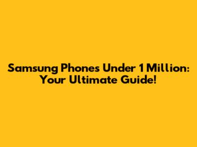 Samsung Phones Under 1 Million: Your Ultimate Guide!