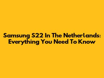 Samsung S22 In The Netherlands: Everything You Need To Know