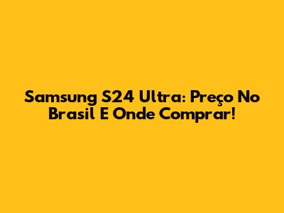 Samsung S24 Ultra: Preço No Brasil E Onde Comprar!