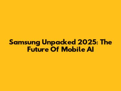Samsung Unpacked 2025: The Future Of Mobile AI