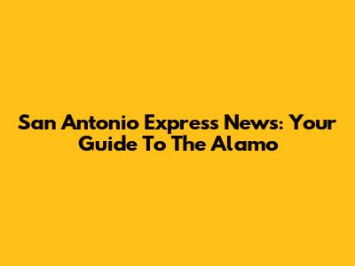San Antonio Express News: Your Guide To The Alamo