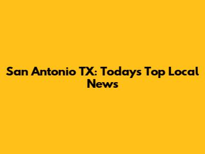 San Antonio TX: Today's Top Local News