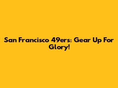 San Francisco 49ers: Gear Up For Glory!