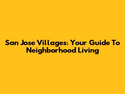 San Jose Villages: Your Guide To Neighborhood Living
