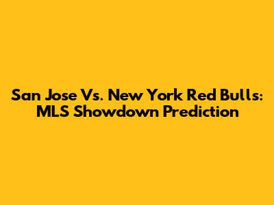 San Jose Vs. New York Red Bulls: MLS Showdown Prediction