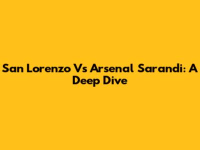 San Lorenzo Vs Arsenal Sarandi: A Deep Dive