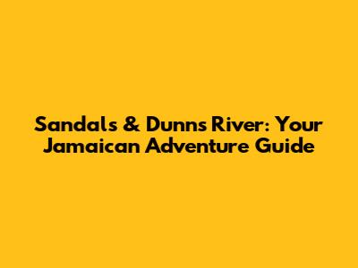 Sandals & Dunn's River: Your Jamaican Adventure Guide